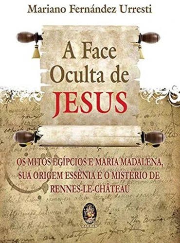 A FACE OCULTA DE JESUS: OS MITOS EGÍPCIOS E MARIA MADALENA SUA ORIGEM ESSÊNCIA E O MISTÉRIO DE RENNE