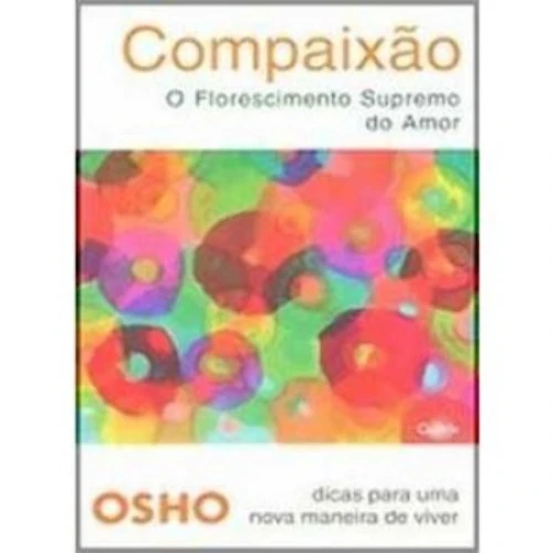 COMPAIXÃO O FLORESCIMENTO SUPREMO DO AMOR SÉRIE DICAS PARA UM NOVA MANEIRA DE VIVER OSHO